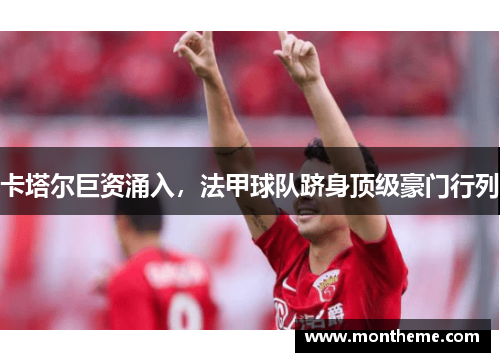 卡塔尔巨资涌入，法甲球队跻身顶级豪门行列